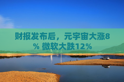 财报发布后，元宇宙大涨8% 微软大跌12%