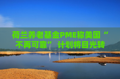 荷兰养老基金PME称美国“不再可靠” 计划将目光转向欧洲