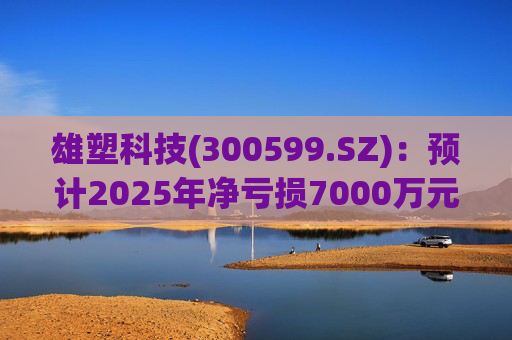 雄塑科技(300599.SZ)：预计2025年净亏损7000万元―8200万元  第1张