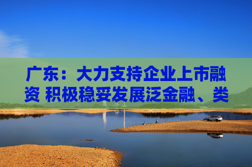 广东：大力支持企业上市融资 积极稳妥发展泛金融、类金融业