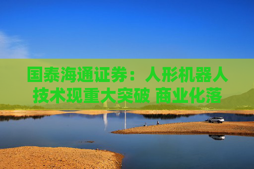 国泰海通证券：人形机器人技术现重大突破 商业化落地进程有望加速