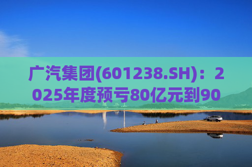 广汽集团(601238.SH)：2025年度预亏80亿元到90亿元