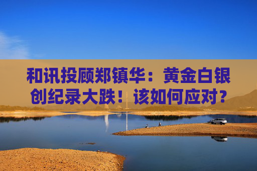 和讯投顾郑镇华：黄金白银创纪录大跌！该如何应对？