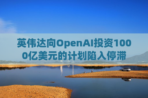 英伟达向OpenAI投资1000亿美元的计划陷入停滞