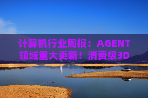 计算机行业周报：AGENT领域重大更新！消费级3D打印新热点！