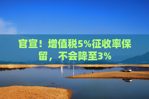 官宣！增值税5%征收率保留，不会降至3%