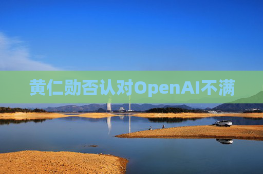 黄仁勋否认对OpenAI不满