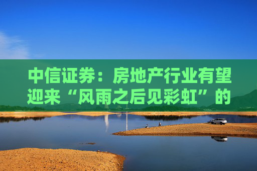中信证券：房地产行业有望迎来“风雨之后见彩虹”的复苏新阶段