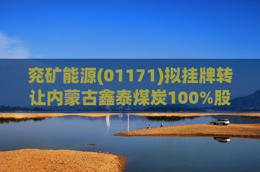 兖矿能源(01171)拟挂牌转让内蒙古鑫泰煤炭100%股权