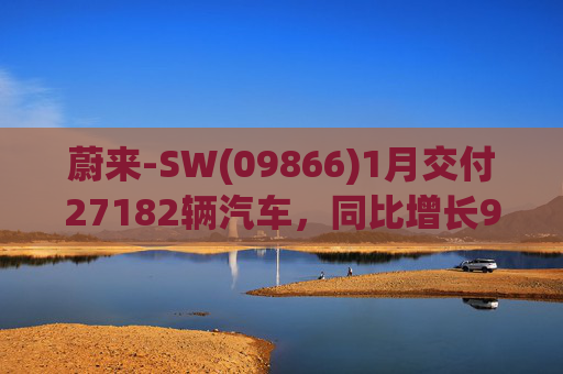 蔚来-SW(09866)1月交付27182辆汽车，同比增长96.1%