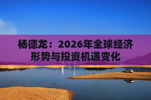 杨德龙：2026年全球经济形势与投资机遇变化