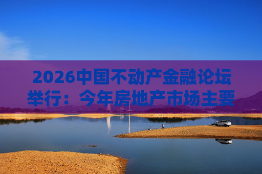 2026中国不动产金融论坛举行：今年房地产市场主要指标跌势有望收敛