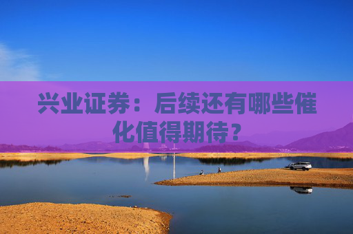 兴业证券：后续还有哪些催化值得期待？