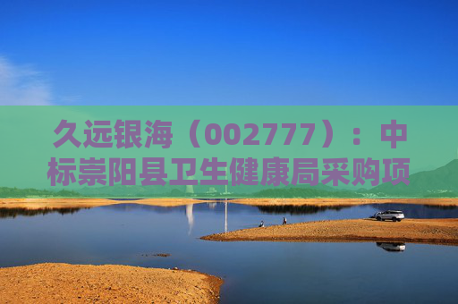 久远银海（002777）：中标崇阳县卫生健康局采购项目，中标金额为118.00万元