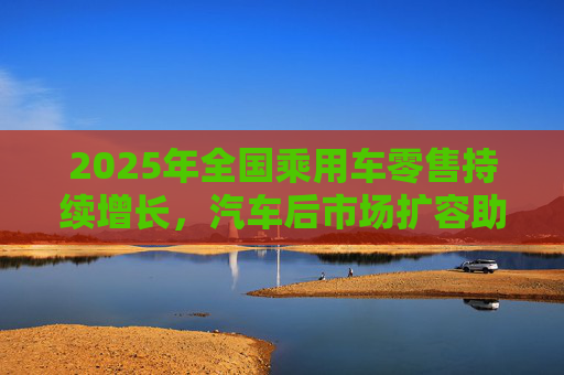 2025年全国乘用车零售持续增长，汽车后市场扩容助推巴兰仕长期向好