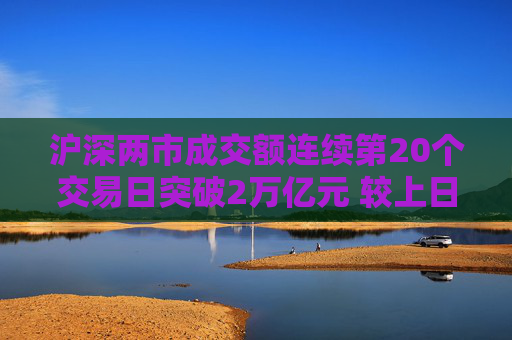 沪深两市成交额连续第20个交易日突破2万亿元 较上日此时放量超3800亿元