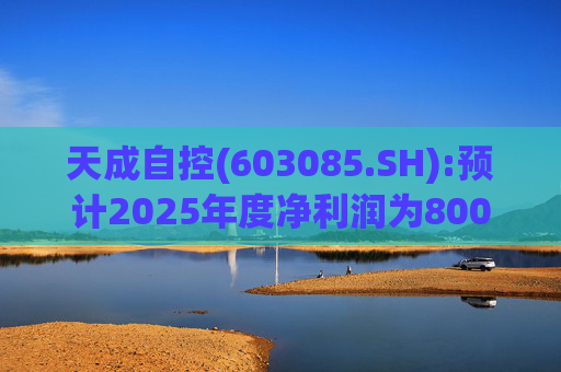 天成自控(603085.SH):预计2025年度净利润为8000万元到9500万元 将实现扭亏为盈