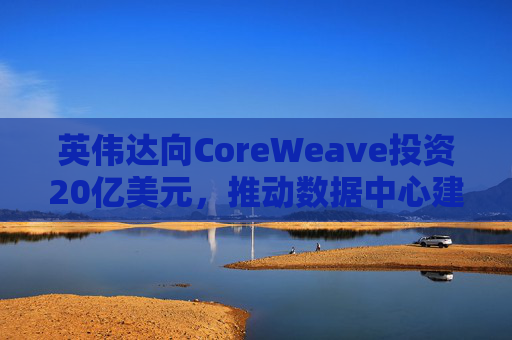 英伟达向CoreWeave投资20亿美元，推动数据中心建设