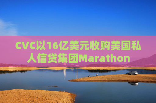 CVC以16亿美元收购美国私人信贷集团Marathon