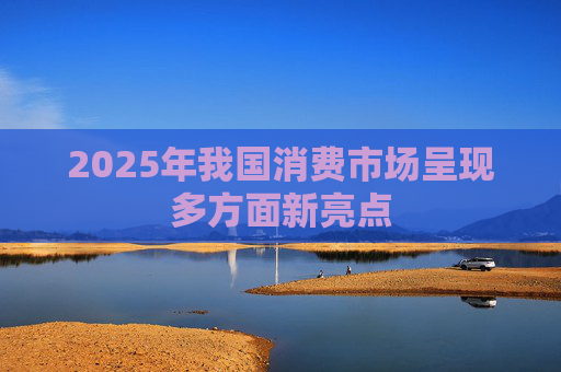 2025年我国消费市场呈现多方面新亮点