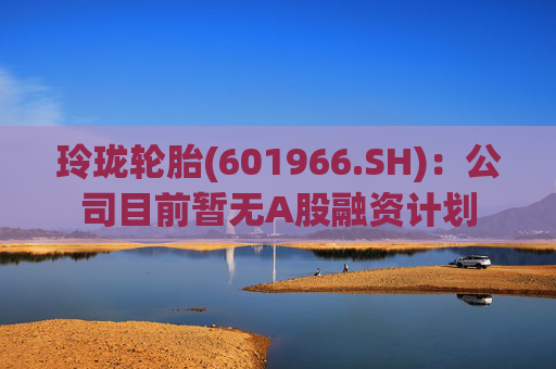 玲珑轮胎(601966.SH)：公司目前暂无A股融资计划  第1张