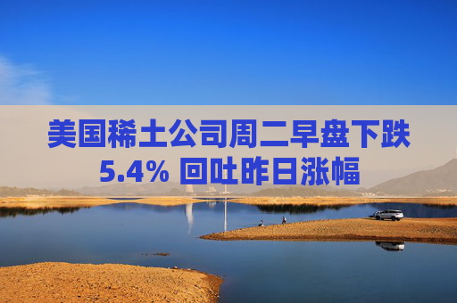 美国稀土公司周二早盘下跌5.4% 回吐昨日涨幅