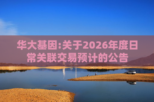 华大基因:关于2026年度日常关联交易预计的公告