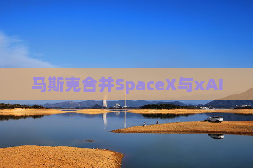 马斯克合并SpaceX与xAI