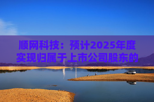 顺网科技：预计2025年度实现归属于上市公司股东的净利润约为36000万元至43000万元