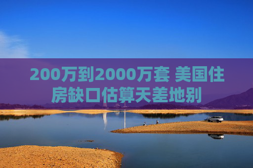 200万到2000万套 美国住房缺口估算天差地别