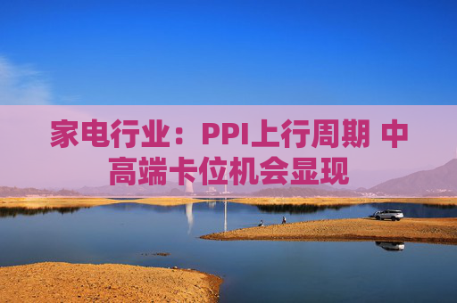家电行业：PPI上行周期 中高端卡位机会显现