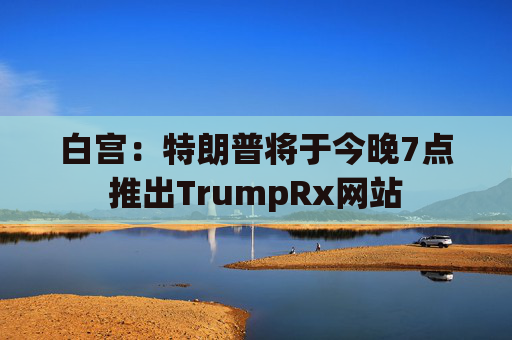 白宫：特朗普将于今晚7点推出TrumpRx网站