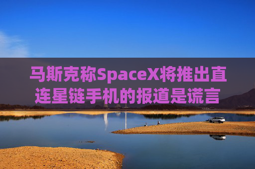 马斯克称SpaceX将推出直连星链手机的报道是谎言