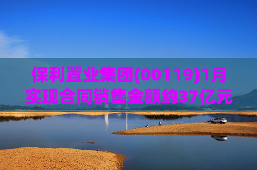 保利置业集团(00119)1月实现合同销售金额约37亿元 同比减少22.92%
