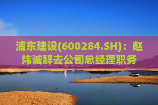 浦东建设(600284.SH)：赵炜诚辞去公司总经理职务