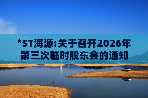 *ST海源:关于召开2026年第三次临时股东会的通知