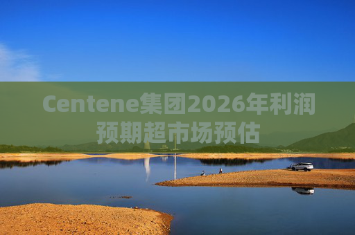 Centene集团2026年利润预期超市场预估