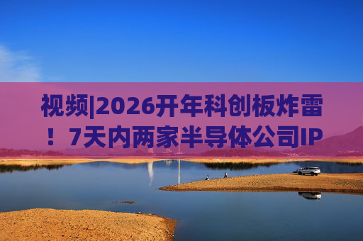 视频|2026开年科创板炸雷！7天内两家半导体公司IPO撤单，都是头部券商保荐的！
