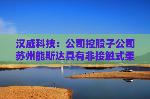 汉威科技：公司控股子公司苏州能斯达具有非接触式柔性微纳传感器的研发和生产能力