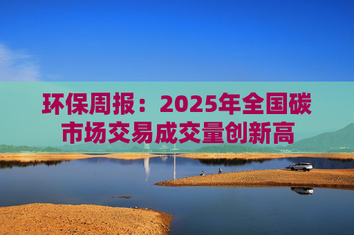 环保周报：2025年全国碳市场交易成交量创新高