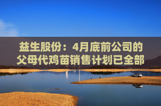 益生股份：4月底前公司的父母代鸡苗销售计划已全部订完