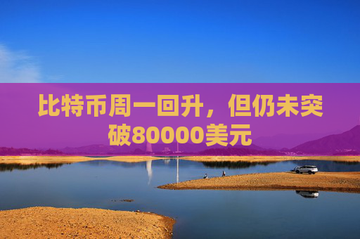 比特币周一回升，但仍未突破80000美元