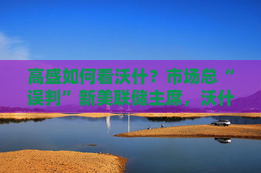 高盛如何看沃什？市场总“误判”新美联储主席，沃什“缩表”很难，而降息是获提名前提  第1张