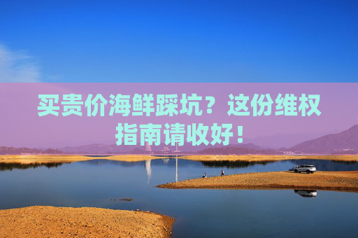 买贵价海鲜踩坑？这份维权指南请收好！