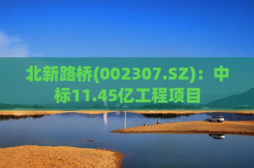 北新路桥(002307.SZ)：中标11.45亿工程项目