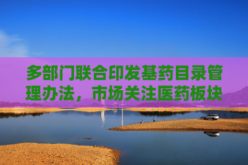 多部门联合印发基药目录管理办法，市场关注医药板块