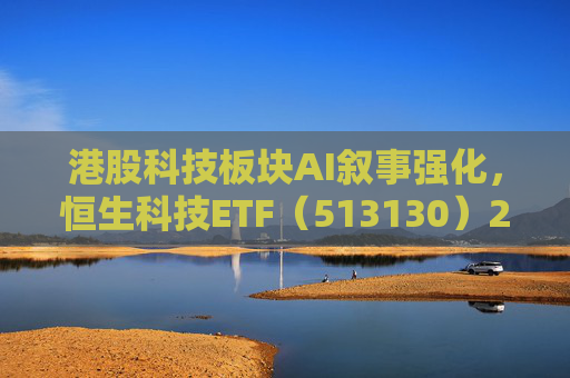 港股科技板块AI叙事强化，恒生科技ETF（513130）2月以来累计吸金超38亿元