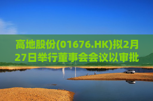 高地股份(01676.HK)拟2月27日举行董事会会议以审批中期业绩