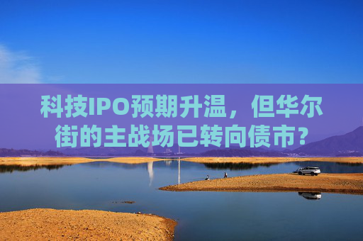 科技IPO预期升温，但华尔街的主战场已转向债市？