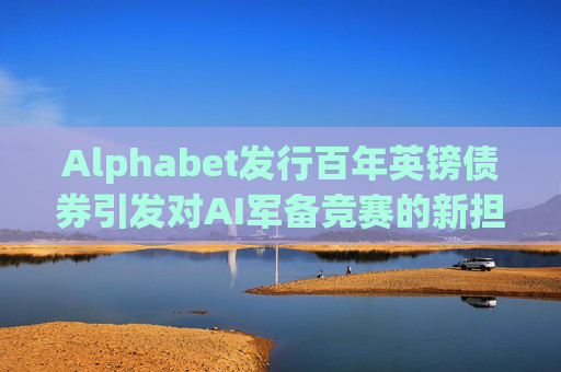Alphabet发行百年英镑债券引发对AI军备竞赛的新担忧